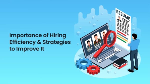 Understanding the Importance of Hiring Efficiency and Strategies to Improve It